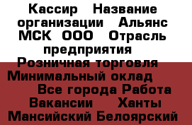 Кассир › Название организации ­ Альянс-МСК, ООО › Отрасль предприятия ­ Розничная торговля › Минимальный оклад ­ 25 000 - Все города Работа » Вакансии   . Ханты-Мансийский,Белоярский г.